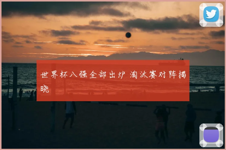 世界杯八强全部出炉 淘汰赛对阵揭晓