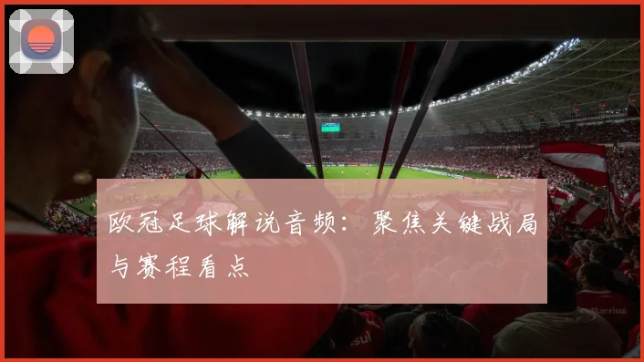 欧冠足球解说音频：聚焦关键战局与赛程看点
