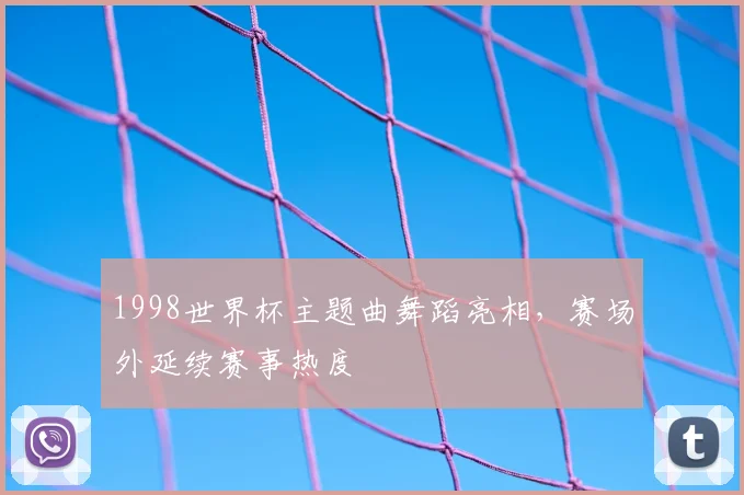 1998世界杯主题曲舞蹈亮相，赛场外延续赛事热度