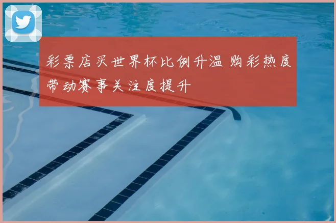彩票店买世界杯比例升温 购彩热度带动赛事关注度提升