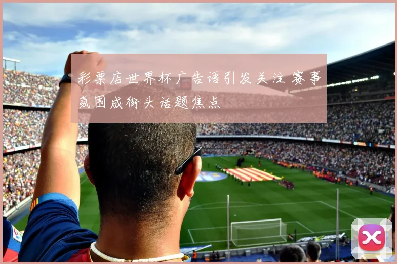 彩票店世界杯广告语引发关注 赛事氛围成街头话题焦点