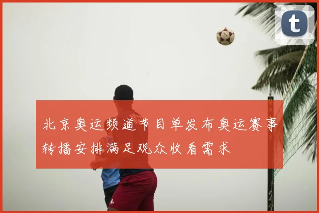 北京奥运频道节目单发布奥运赛事转播安排满足观众收看需求