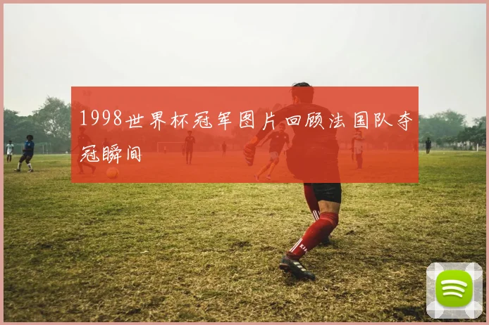 1998世界杯冠军图片回顾法国队夺冠瞬间