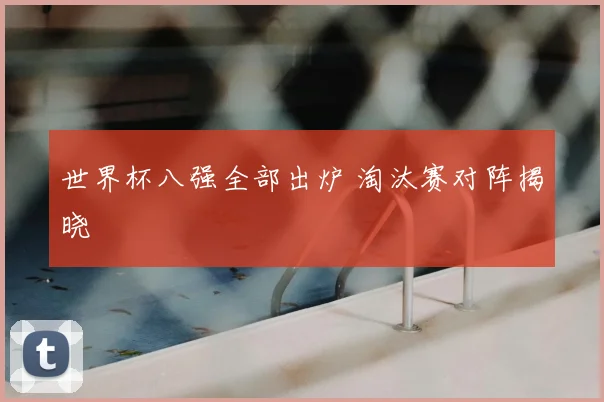 世界杯八强全部出炉 淘汰赛对阵揭晓