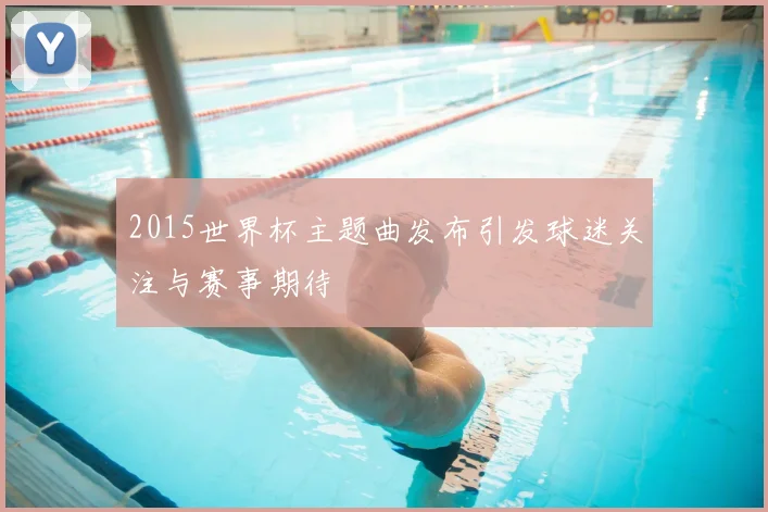 2015世界杯主题曲发布引发球迷关注与赛事期待