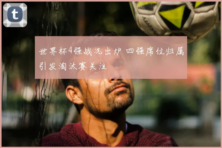 世界杯4强战况出炉 四强席位归属引发淘汰赛关注