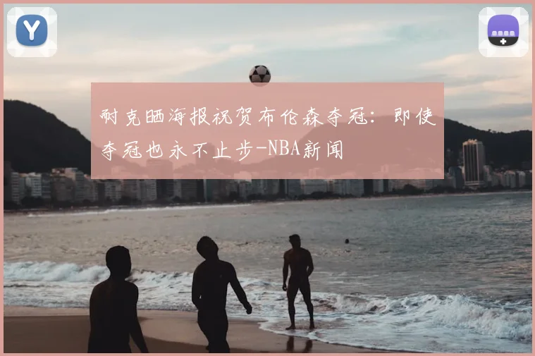 耐克晒海报祝贺布伦森夺冠:即使夺冠也永不止步-NBA新闻