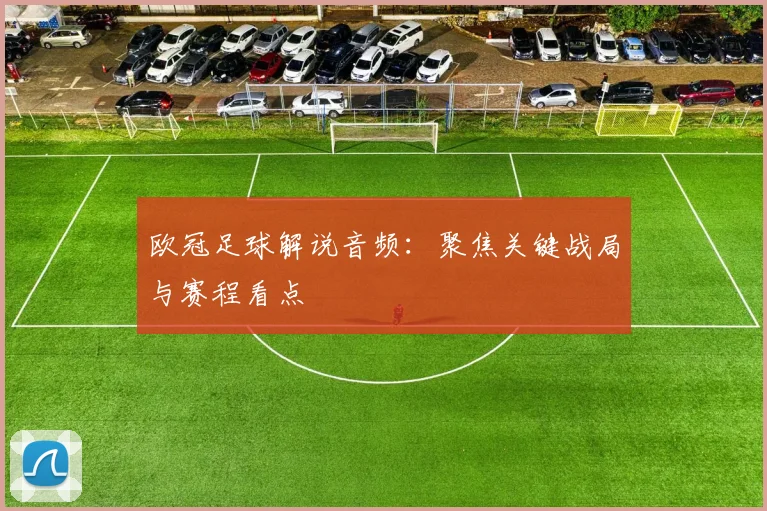 欧冠足球解说音频:聚焦关键战局与赛程看点