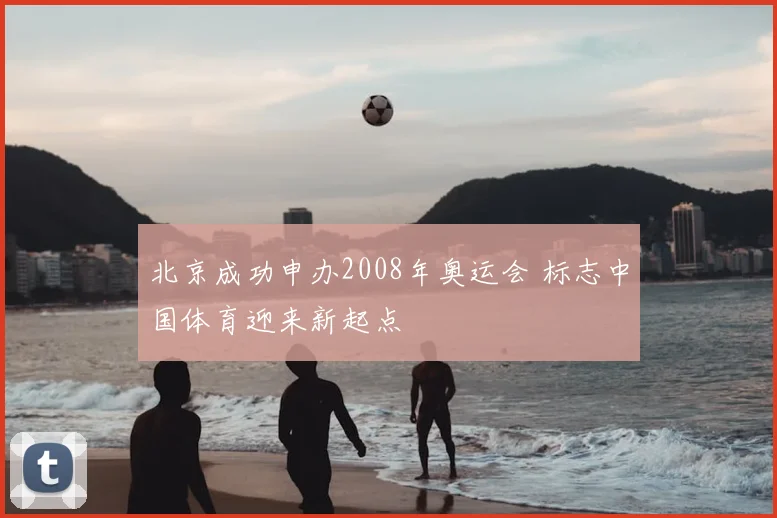 北京成功申办2008年奥运会 标志中国体育迎来新起点