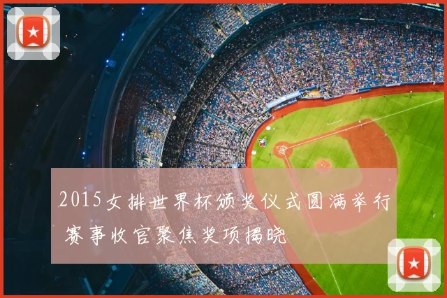 2015女排世界杯颁奖仪式圆满举行 赛事收官聚焦奖项揭晓